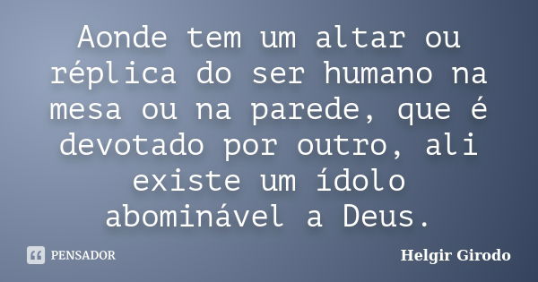 Aonde tem um altar ou réplica do ser humano na mesa ou na parede, que é devotado por outro, ali existe um ídolo abominável a Deus.... Frase de Helgir Girodo.