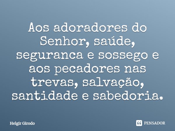 ⁠Aos adoradores do Senhor, saúde, seguranca e sossego e aos pecadores nas trevas, salvação, santidade e sabedoria.... Frase de Helgir Girodo.