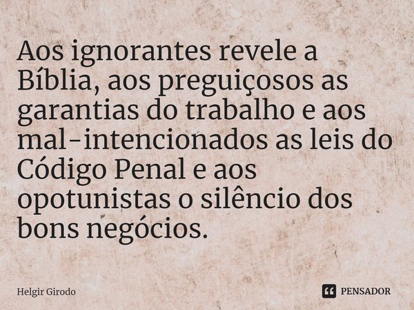 ⁠Aos ignorantes revele a Bíblia, aos preguiçosos as garantias do trabalho e aos mal-intencionados as leis do Código Penal e aos opotunistas o silêncio dos bons ... Frase de Helgir Girodo.
