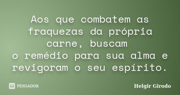 Aos que combatem as fraquezas da própria carne, buscam o remédio para sua alma e revigoram o seu espírito.... Frase de Helgir Girodo.