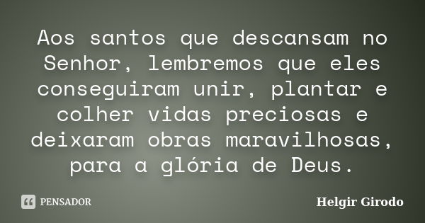 Aos santos que descansam no Senhor, lembremos que eles conseguiram unir, plantar e colher vidas preciosas e deixaram obras maravilhosas, para a glória de Deus.... Frase de Helgir Girodo.