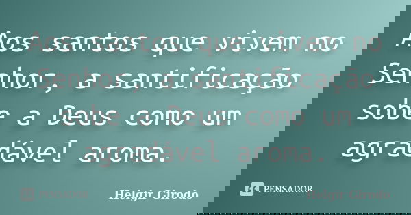 Aos santos que vivem no Senhor, a santificação sobe a Deus como um agradável aroma.... Frase de Helgir Girodo.