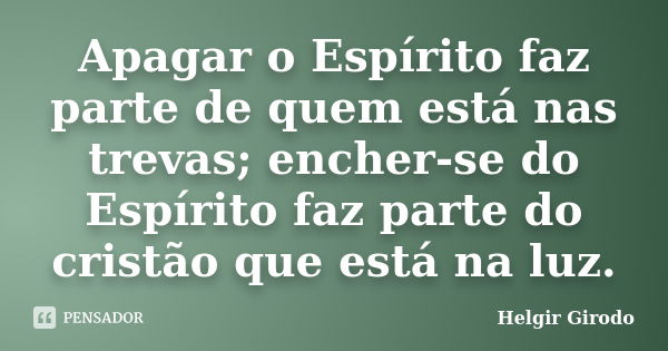 Apagar o Espírito faz parte de quem está nas trevas; encher-se do Espírito faz parte do cristão que está na luz.... Frase de Helgir Girodo.