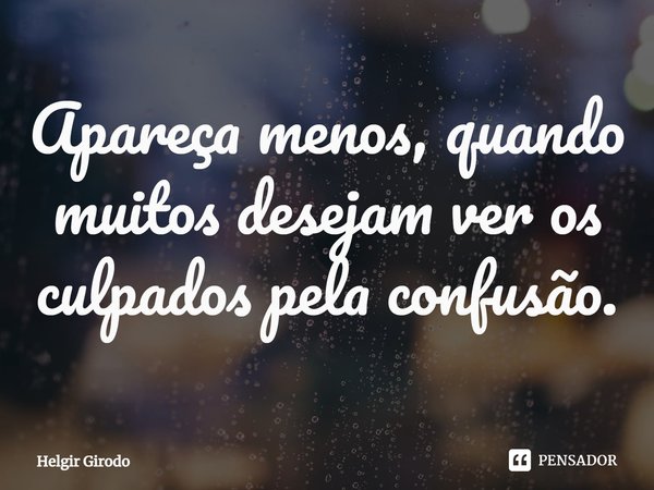 ⁠Apareça menos, quando muitos desejam ver os culpados pela confusão.... Frase de Helgir Girodo.