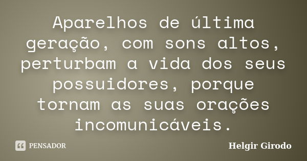 Aparelhos de última geração, com sons altos, perturbam a vida dos seus possuidores, porque tornam as suas orações incomunicáveis.... Frase de Helgir Girodo.