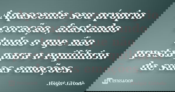Apascente seu próprio coração, afastando tudo o que não presta para o equilíbrio de suas emoções.... Frase de Helgir Girodo.