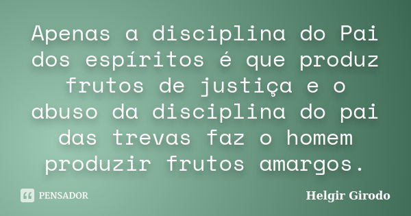 Apenas a disciplina do Pai dos espíritos é que produz frutos de justiça e o abuso da disciplina do pai das trevas faz o homem produzir frutos amargos.... Frase de Helgir Girodo.