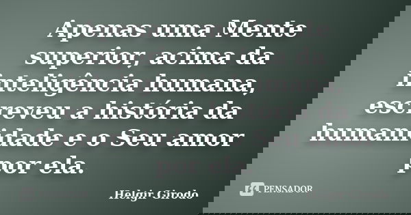 Apenas uma Mente superior, acima da inteligência humana, escreveu a história da humanidade e o Seu amor por ela.... Frase de Helgir Girodo.