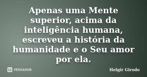 Apenas uma Mente superior, acima da inteligência humana, escreveu a história da humanidade e o Seu amor por ela.... Frase de Helgir Girodo.