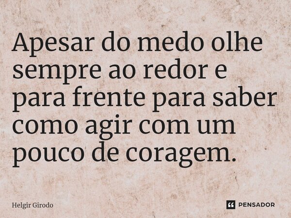 ⁠Apesar do medo olhe sempre ao redor e para frente para saber como agir com um pouco de coragem.... Frase de Helgir Girodo.
