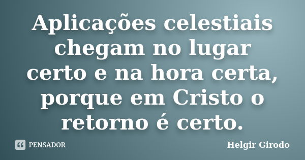 Aplicações celestiais chegam no lugar certo e na hora certa, porque em Cristo o retorno é certo.... Frase de Helgir Girodo.