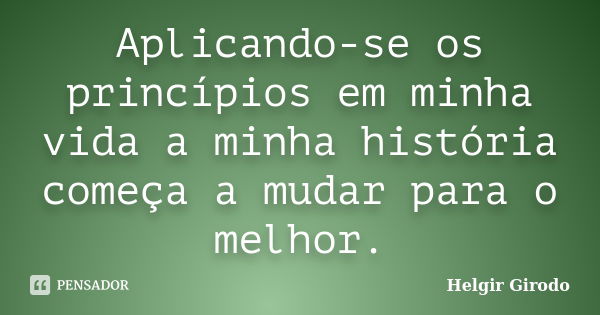 Aplicando-se os princípios em minha vida a minha história começa a mudar para o melhor.... Frase de Helgir Girodo.