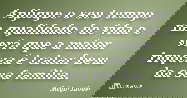 Aplique o seu tempo na qualidade de vida e verá que a maior riqueza é tratar bem da sua família.... Frase de Helgir Girodo.