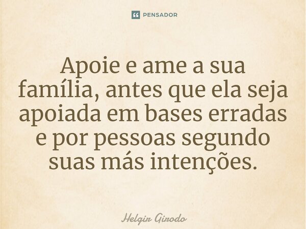 ⁠Apoie e ame a sua família, antes que ela seja apoiada em bases erradas e por pessoas segundo suas más intenções.... Frase de Helgir Girodo.