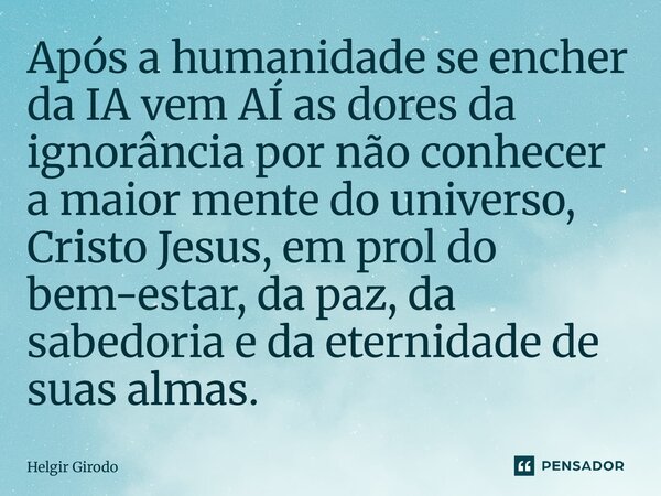 ⁠Após a humanidade se encher da IA vem AÍ as dores da ignorância por não conhecer a maior mente do universo, Cristo Jesus, em prol do bem-estar, da paz, da sabe... Frase de Helgir Girodo.