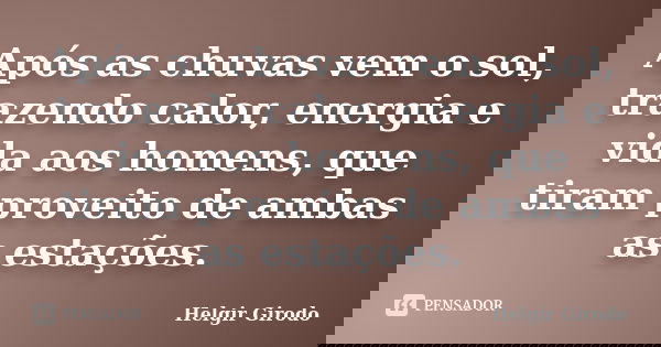Após as chuvas vem o sol, trazendo calor, energia e vida aos homens, que tiram proveito de ambas as estações.... Frase de Helgir Girodo.