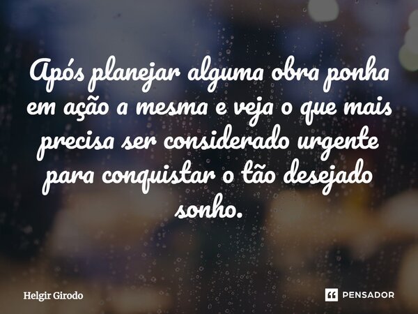 ⁠Após planejar alguma obra ponha em ação a mesma e veja o que mais precisa ser considerado urgente para conquistar o tão desejado sonho.... Frase de Helgir Girodo.