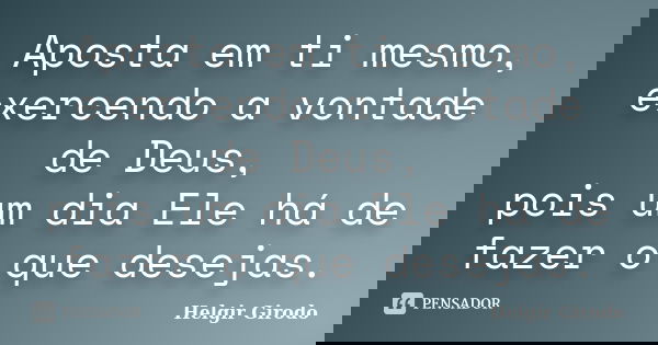 Aposta em ti mesmo, exercendo a vontade de Deus, pois um dia Ele há de fazer o que desejas.... Frase de Helgir Girodo.