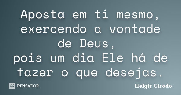 Aposta em ti mesmo, exercendo a vontade de Deus, pois um dia Ele há de fazer o que desejas.... Frase de Helgir Girodo.