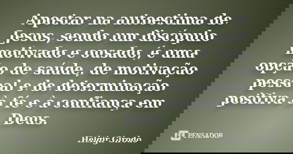 Apostar na autoestima de Jesus, sendo um discípulo motivado e ousado, é uma opção de saúde, de motivação pessoal e de determinação positiva à fé e à confiança e... Frase de Helgir Girodo.