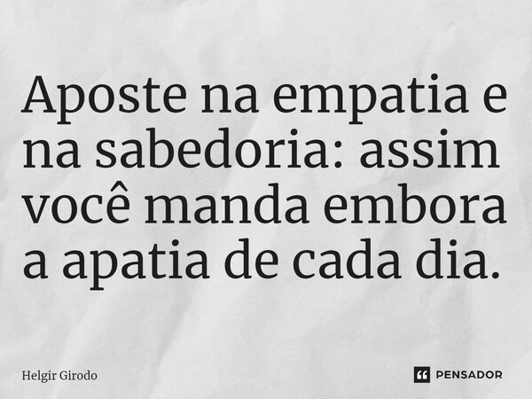 ⁠Aposte na empatia e na sabedoria: assim você manda embora a apatia de cada dia.... Frase de Helgir Girodo.