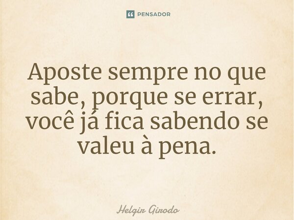 ⁠Aposte sempre no que sabe, porque se errar, você já fica sabendo se valeu à pena.... Frase de Helgir Girodo.