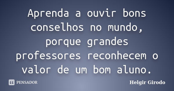 Aprenda a ouvir bons conselhos no mundo, porque grandes professores reconhecem o valor de um bom aluno.... Frase de Helgir Girodo.