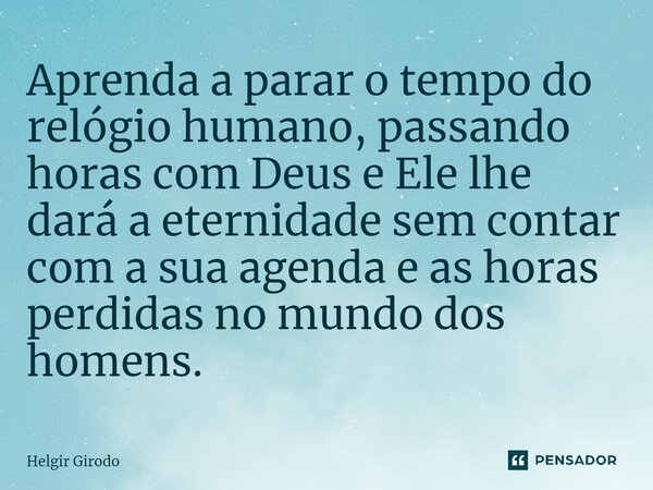 ⁠Aprenda a parar o tempo do relógio humano, passando horas com Deus e Ele lhe dará a eternidade sem contar com a sua agenda e as horas perdidas no mundo dos hom... Frase de Helgir Girodo.