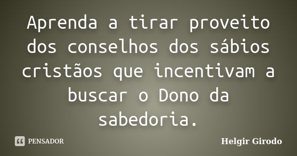 Aprenda a tirar proveito dos conselhos dos sábios cristãos que incentivam a buscar o Dono da sabedoria.... Frase de Helgir Girodo.