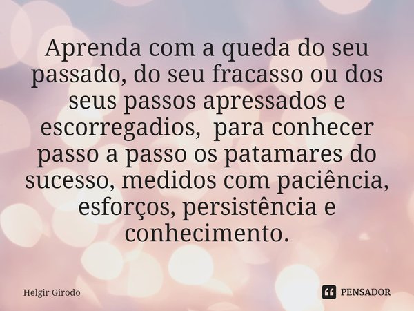 Aprenda com a queda do seu passado, do seu fracasso ou dos seus passos apressados e escorregadios, para conhecer passo a passo os patamares do sucesso, medidos ... Frase de Helgir Girodo.