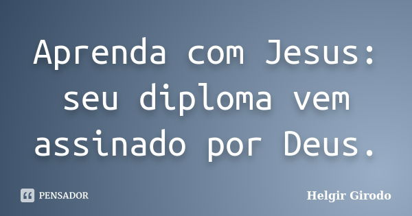 Aprenda com Jesus: seu diploma vem assinado por Deus.... Frase de Helgir Girodo.