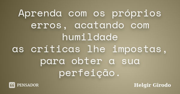 Aprenda com os próprios erros, acatando com humildade as críticas lhe impostas, para obter a sua perfeição.... Frase de Helgir Girodo.