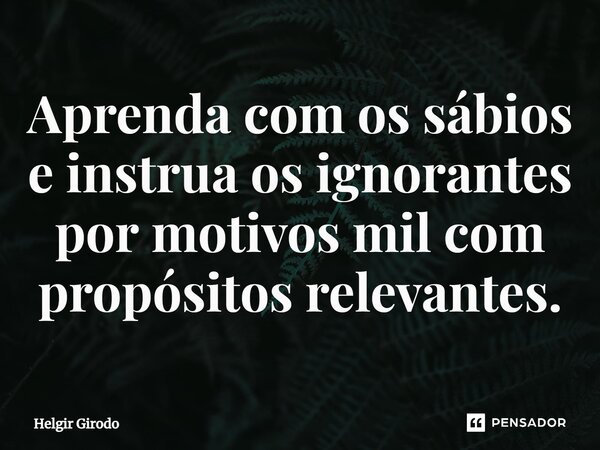 ⁠Aprenda com os sábios e instrua os ignorantes por motivos mil com propósitos relevantes.... Frase de Helgir Girodo.