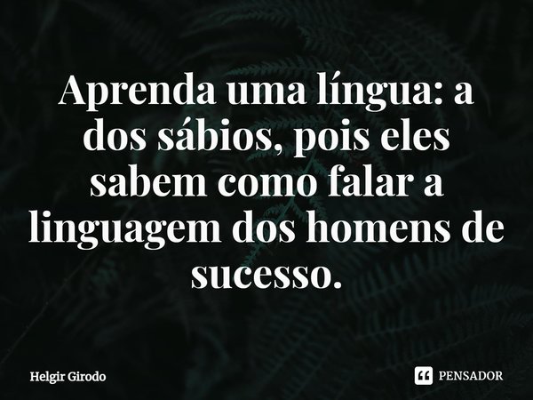 ⁠Aprenda uma língua: a dos sábios, pois eles sabem como falar a linguagem dos homens de sucesso.... Frase de Helgir Girodo.
