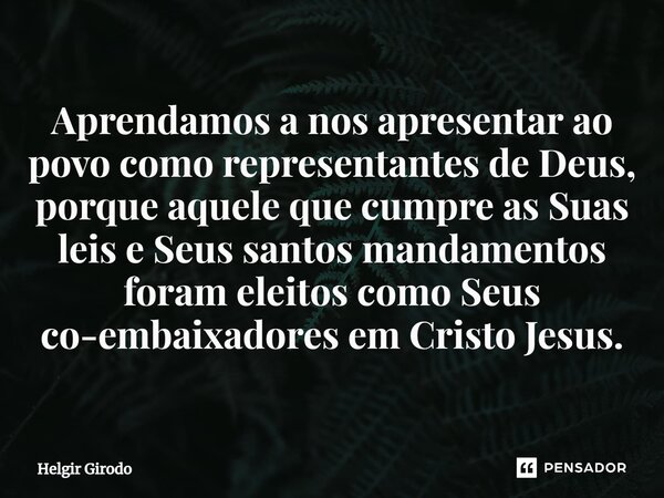⁠Aprendamos a nos apresentar ao povo como representantes de Deus, porque aquele que cumpre as Suas leis e Seus santos mandamentos foram eleitos como Seus co-emb... Frase de Helgir Girodo.