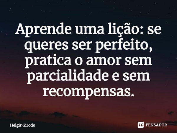 ⁠Aprende uma lição: se queres ser perfeito, pratica o amor sem parcialidade e sem recompensas.... Frase de Helgir Girodo.
