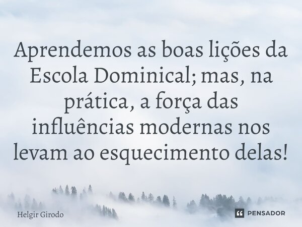 ⁠Aprendemos as boas lições da Escola Dominical; mas, na prática, a força das influências modernas nos levam ao esquecimento delas!... Frase de Helgir Girodo.