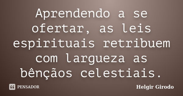 Aprendendo a se ofertar, as leis espirituais retribuem com largueza as bênçãos celestiais.... Frase de Helgir Girodo.