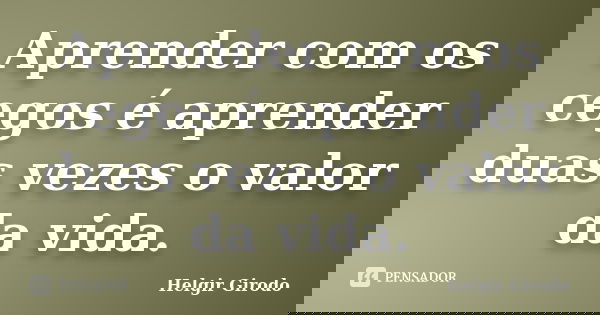 Aprender com os cegos é aprender duas vezes o valor da vida.... Frase de Helgir Girodo.