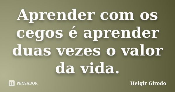 Aprender com os cegos é aprender duas vezes o valor da vida.... Frase de Helgir Girodo.