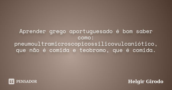 Aprender grego aportuguesado é bom saber como: pneumoultramicroscopicossilicovulcaniótico, que não é comida e teobromo, que é comida.... Frase de Helgir Girodo.