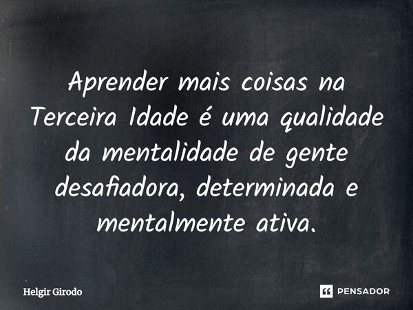 ⁠Aprender mais coisas na Terceira Idade é uma qualidade da mentalidade de gente desafiadora, determinada e mentalmente ativa.... Frase de Helgir Girodo.