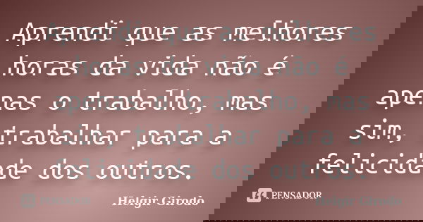 Aprendi que as melhores horas da vida não é apenas o trabalho, mas sim, trabalhar para a felicidade dos outros.... Frase de Helgir Girodo.