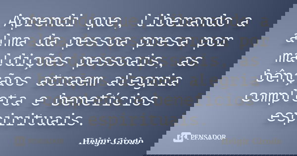 Aprendi que, liberando a alma da pessoa presa por maldições pessoais, as bênçãos atraem alegria completa e benefícios espirituais.... Frase de Helgir Girodo.