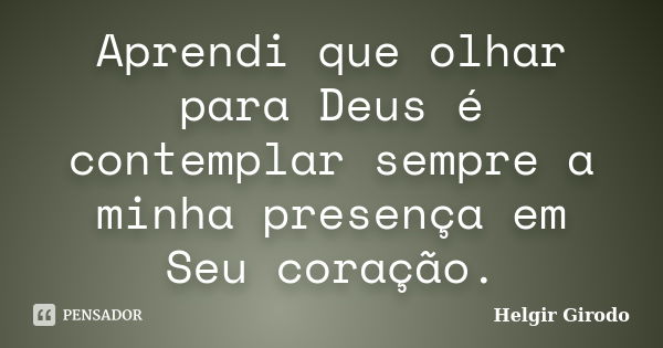 Aprendi que olhar para Deus é contemplar sempre a minha presença em Seu coração.... Frase de Helgir Girodo.