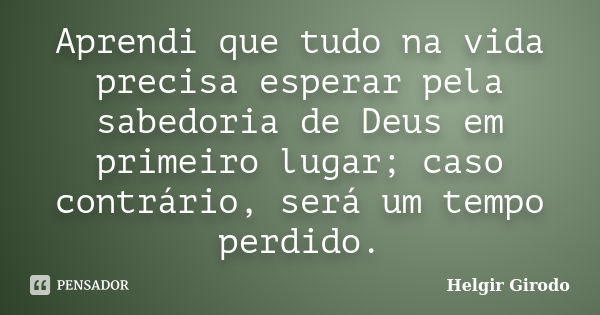 Aprendi que tudo na vida precisa esperar pela sabedoria de Deus em primeiro lugar; caso contrário, será um tempo perdido.... Frase de Helgir Girodo.