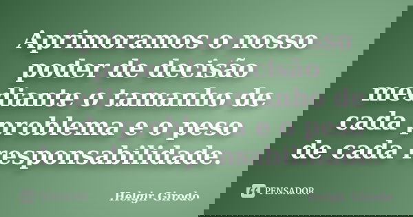 Aprimoramos o nosso poder de decisão mediante o tamanho de cada problema e o peso de cada responsabilidade.... Frase de Helgir Girodo.