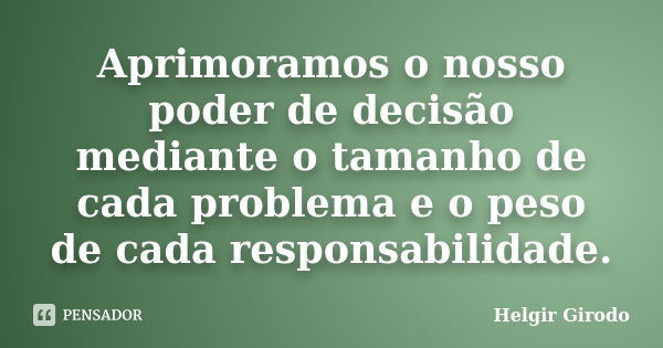 Aprimoramos o nosso poder de decisão mediante o tamanho de cada problema e o peso de cada responsabilidade.... Frase de Helgir Girodo.