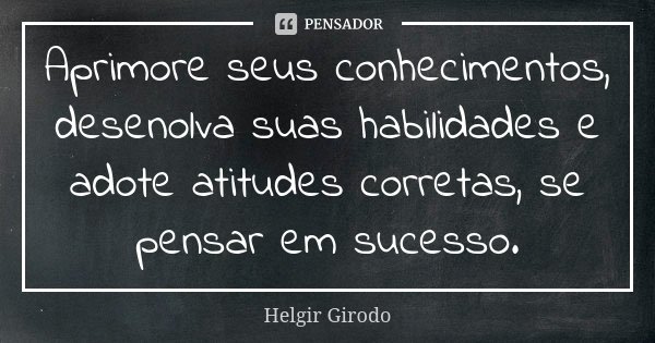 Aprimore seus conhecimentos, desenolva suas habilidades e adote atitudes corretas, se pensar em sucesso.... Frase de Helgir Girodo.