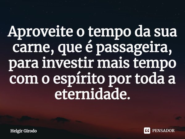 ⁠Aproveite o tempo da sua carne, que é passageira, para investir mais tempo com o espírito por toda a eternidade.... Frase de Helgir Girodo.